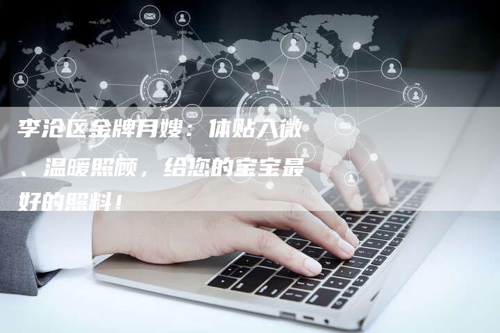 李沧区金牌月嫂：体贴入微、温暖照顾，给您的宝宝最好的照料！