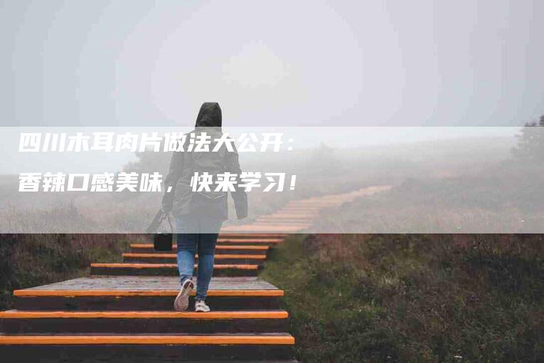 四川木耳肉片做法大公开：香辣口感美味，快来学习！-住家保姆月嫂服务_家政保洁钟点工家政服务_速上门月嫂网首页