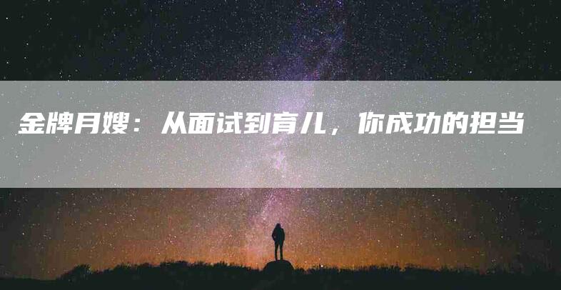 金牌月嫂：从面试到育儿，你成功的担当-住家保姆月嫂服务_家政保洁钟点工家政服务_速上门月嫂网首页