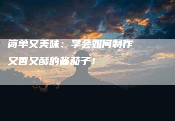 简单又美味:学会如何制作又香又酥的酱茄子!-住家保姆月嫂服务_家政保洁钟点工家政服务_速上门月嫂网首页
