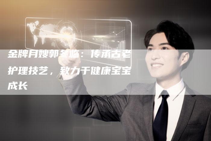 金牌月嫂郭冬临：传承古老护理技艺，致力于健康宝宝成长-住家保姆月嫂服务_家政保洁钟点工家政服务_速上门月嫂网首页