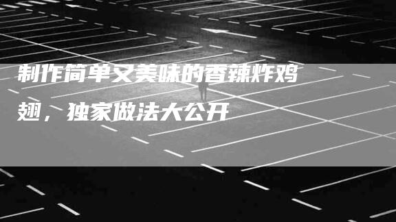 制作简单又美味的香辣炸鸡翅，独家做法大公开-住家保姆月嫂服务_家政保洁钟点工家政服务_速上门月嫂网首页