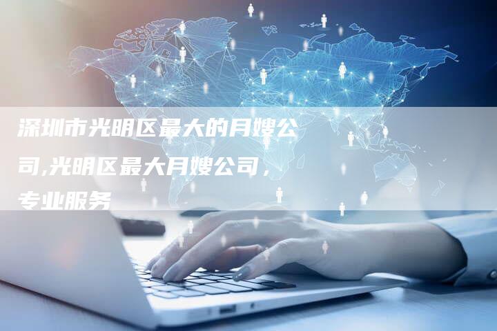 深圳市光明区最大的月嫂公司,光明区最大月嫂公司，专业服务
