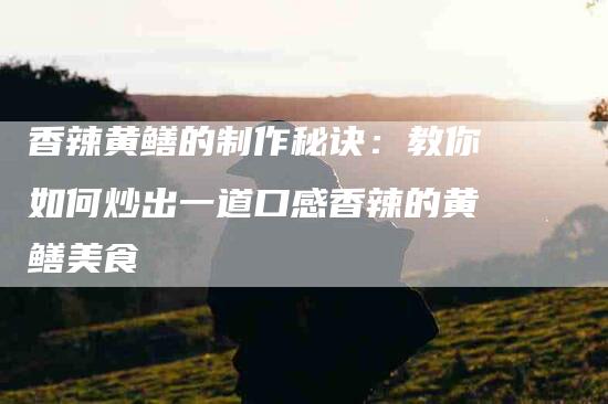 香辣黄鳝的制作秘诀：教你如何炒出一道口感香辣的黄鳝美食-住家保姆月嫂服务_家政保洁钟点工家政服务_速上门月嫂网首页