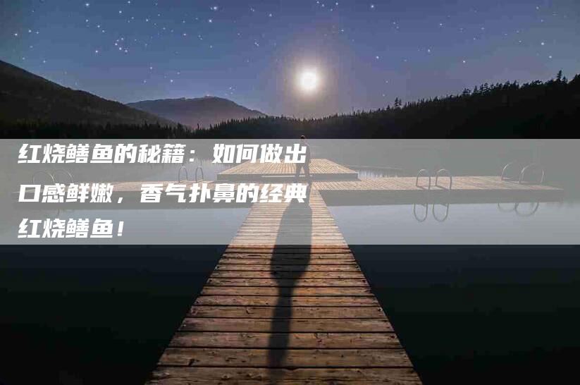 红烧鳝鱼的秘籍：如何做出口感鲜嫩，香气扑鼻的经典红烧鳝鱼！-住家保姆月嫂服务_家政保洁钟点工家政服务_速上门月嫂网首页
