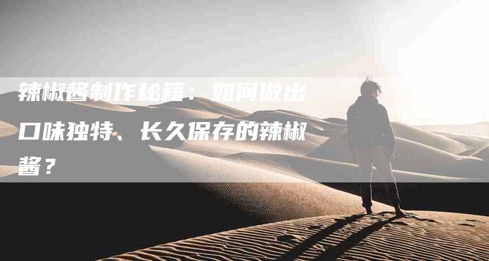 辣椒酱制作秘籍：如何做出口味独特、长久保存的辣椒酱？-住家保姆月嫂服务_家政保洁钟点工家政服务_速上门月嫂网首页