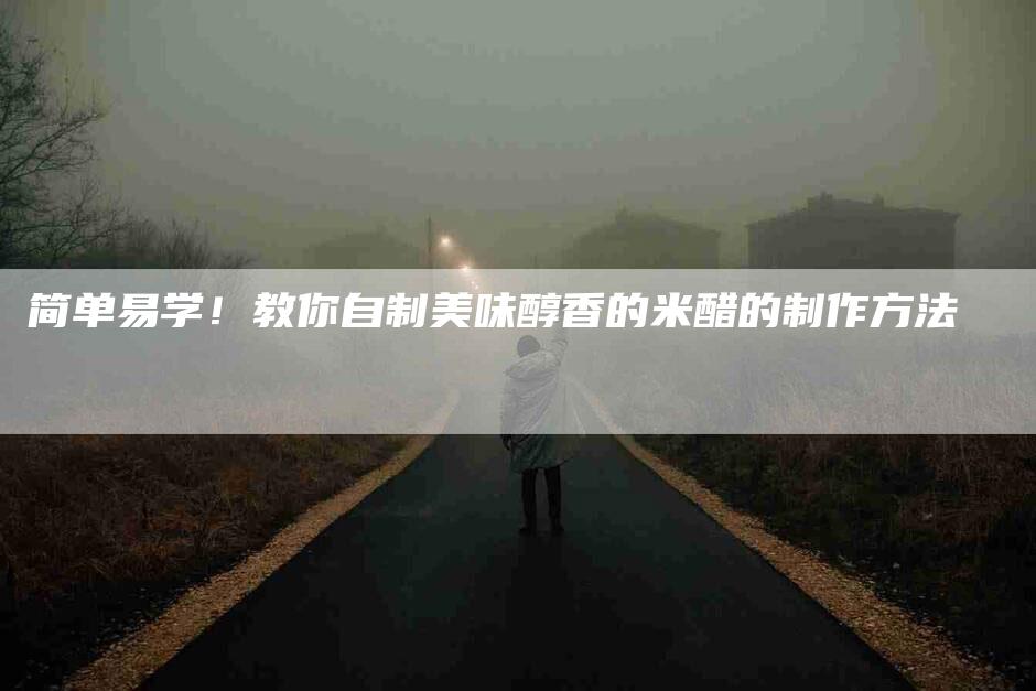 简单易学！教你自制美味醇香的米醋的制作方法-住家保姆月嫂服务_家政保洁钟点工家政服务_速上门月嫂网首页