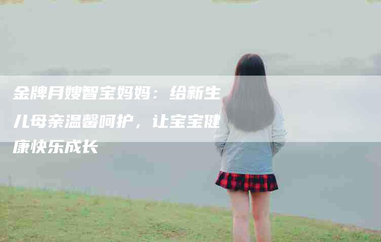 金牌月嫂智宝妈妈：给新生儿母亲温馨呵护，让宝宝健康快乐成长-住家保姆月嫂服务_家政保洁钟点工家政服务_速上门月嫂网首页