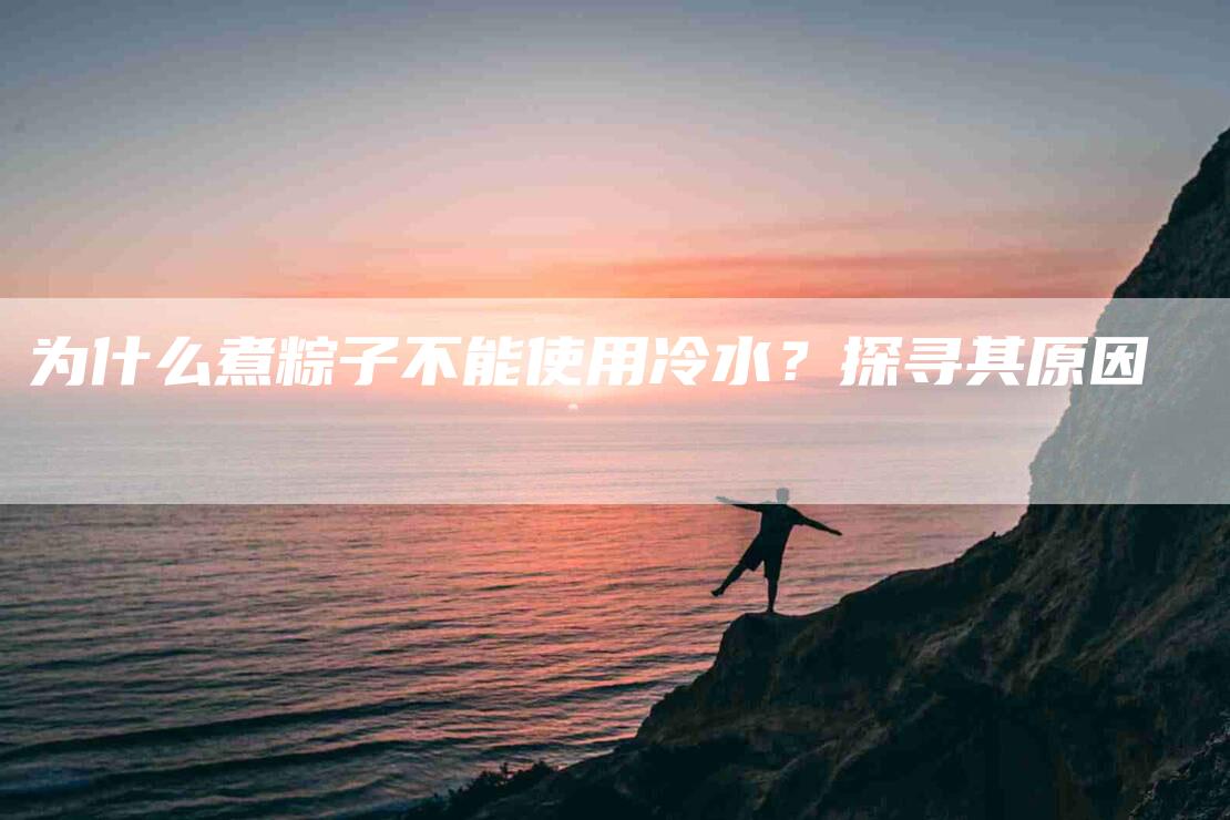为什么煮粽子不能使用冷水？探寻其原因-住家保姆月嫂服务_家政保洁钟点工家政服务_速上门月嫂网首页