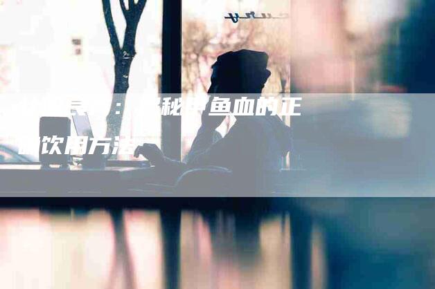 壮阳良方：揭秘甲鱼血的正确饮用方法-住家保姆月嫂服务_家政保洁钟点工家政服务_速上门月嫂网首页