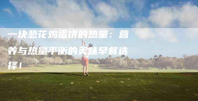 一块葱花鸡蛋饼的热量：营养与热量平衡的美味早餐选择！