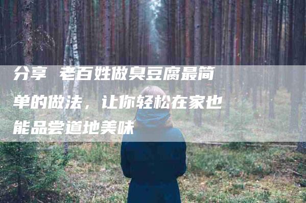 分享 老百姓做臭豆腐最简单的做法，让你轻松在家也能品尝道地美味-住家保姆月嫂服务_家政保洁钟点工家政服务_速上门月嫂网首页