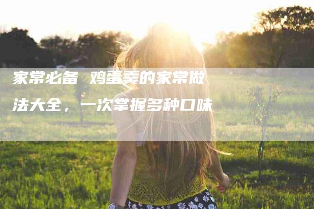 家常必备 鸡蛋羹的家常做法大全,一次掌握多种口味-住家保姆月嫂服务_家政保洁钟点工家政服务_速上门月嫂网首页