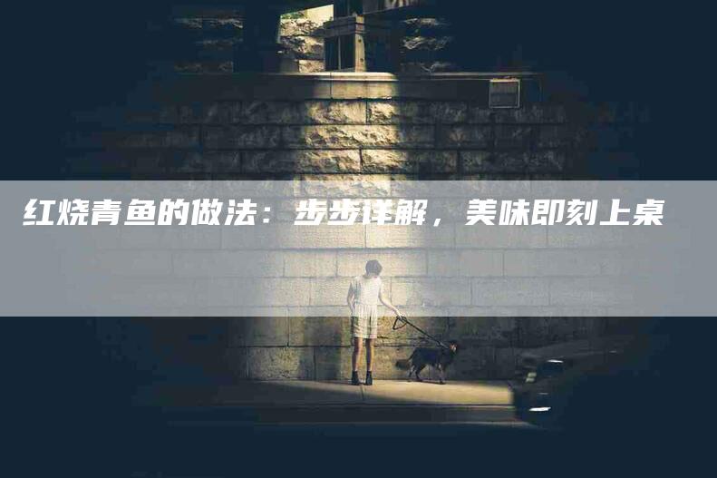 红烧青鱼的做法：步步详解，美味即刻上桌