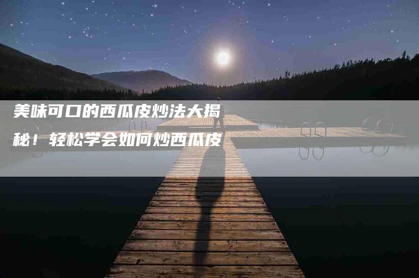 美味可口的西瓜皮炒法大揭秘！轻松学会如何炒西瓜皮-住家保姆月嫂服务_家政保洁钟点工家政服务_速上门月嫂网首页