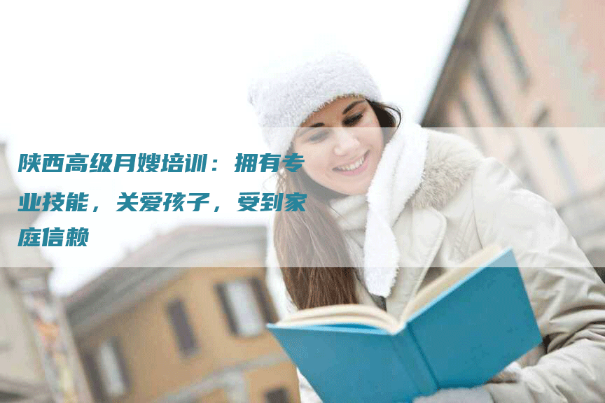 陕西高级月嫂培训：拥有专业技能，关爱孩子，受到家庭信赖