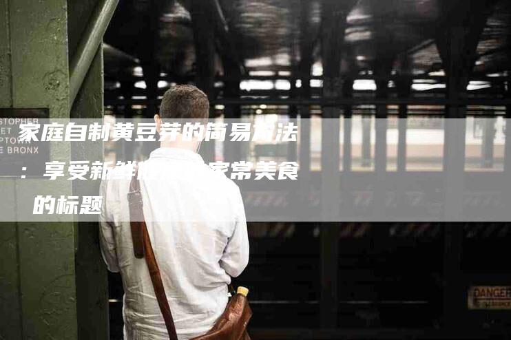 家庭自制黄豆芽的简易方法：享受新鲜健康的家常美食 的标题-住家保姆月嫂服务_家政保洁钟点工家政服务_速上门月嫂网首页