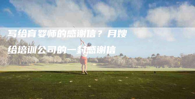 写给育婴师的感谢信？月嫂给培训公司的一封感谢信-住家保姆月嫂服务_家政保洁钟点工家政服务_速上门月嫂网首页