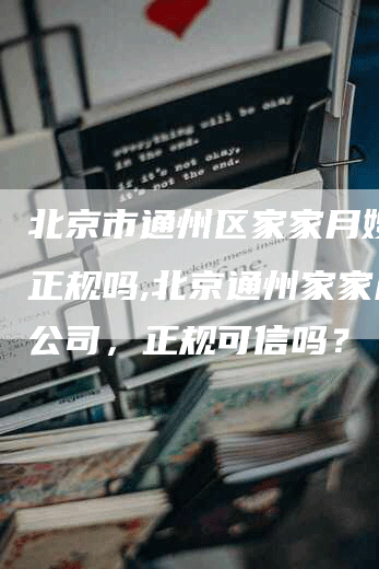 北京市通州区家家月嫂公司正规吗,北京通州家家月嫂公司，正规可信吗？