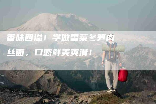 香味四溢！学做雪菜冬笋肉丝面，口感鲜美爽滑！