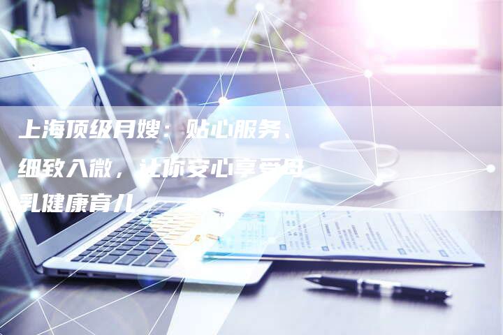 上海顶级月嫂：贴心服务、细致入微，让你安心享受母乳健康育儿-住家保姆月嫂服务_家政保洁钟点工家政服务_速上门月嫂网首页