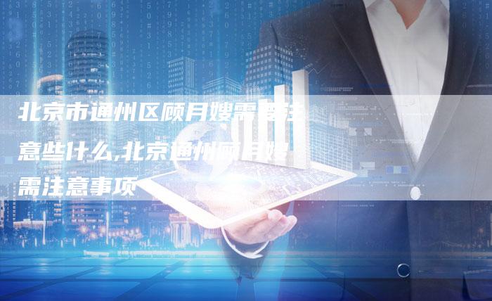 北京市通州区顾月嫂需要注意些什么,北京通州顾月嫂需注意事项