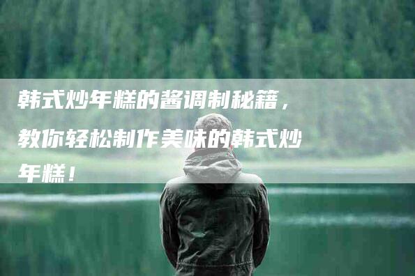 韩式炒年糕的酱调制秘籍，教你轻松制作美味的韩式炒年糕！-住家保姆月嫂服务_家政保洁钟点工家政服务_速上门月嫂网首页