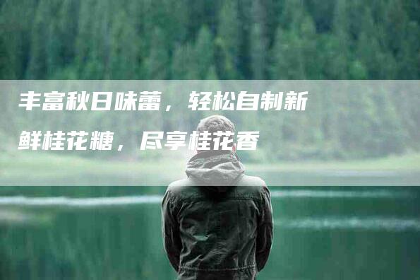 丰富秋日味蕾，轻松自制新鲜桂花糖，尽享桂花香