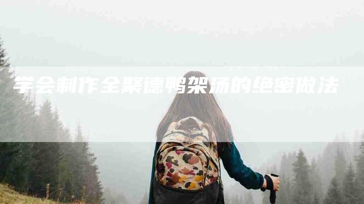 学会制作全聚德鸭架汤的绝密做法-住家保姆月嫂服务_家政保洁钟点工家政服务_速上门月嫂网首页