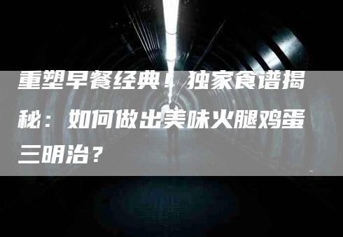 重塑早餐经典！独家食谱揭秘：如何做出美味火腿鸡蛋三明治？-住家保姆月嫂服务_家政保洁钟点工家政服务_速上门月嫂网首页