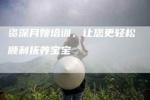 资深月嫂培训，让您更轻松顺利抚养宝宝