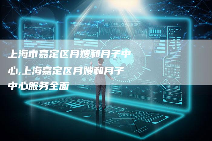 上海市嘉定区月嫂和月子中心,上海嘉定区月嫂和月子中心服务全面