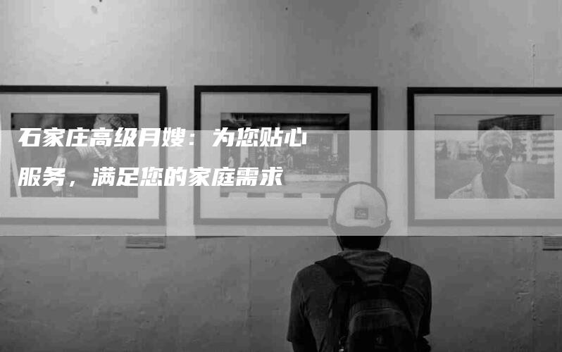 石家庄高级月嫂：为您贴心服务，满足您的家庭需求