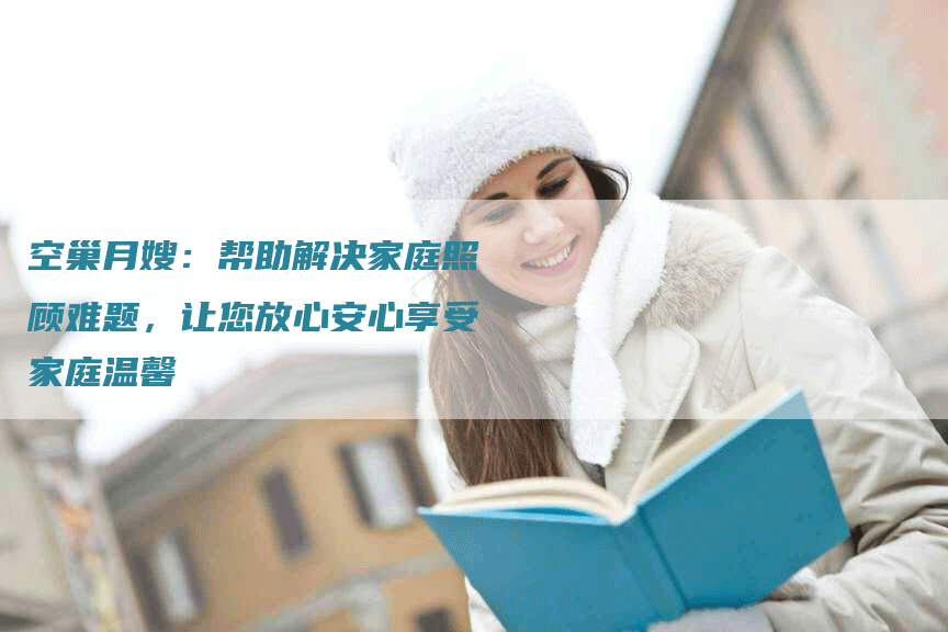 空巢月嫂：帮助解决家庭照顾难题，让您放心安心享受家庭温馨