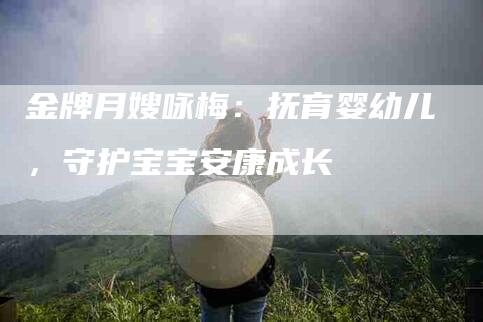 金牌月嫂咏梅：抚育婴幼儿，守护宝宝安康成长