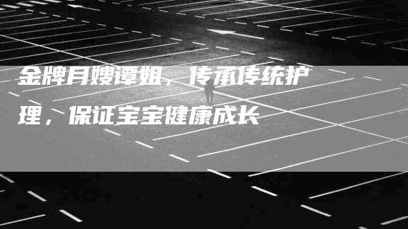 金牌月嫂谭姐，传承传统护理，保证宝宝健康成长