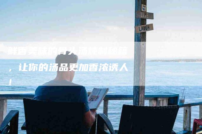 鲜香美味的骨头汤炖制秘籍，让你的汤品更加香浓诱人！