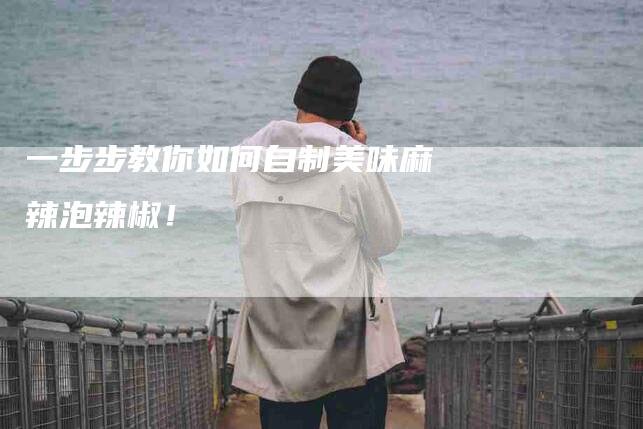 一步步教你如何自制美味麻辣泡辣椒！-住家保姆月嫂服务_家政保洁钟点工家政服务_速上门月嫂网首页