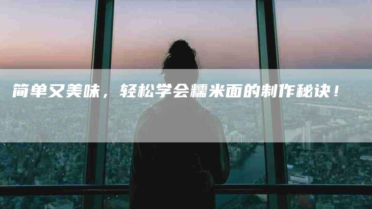 简单又美味，轻松学会糯米面的制作秘诀！