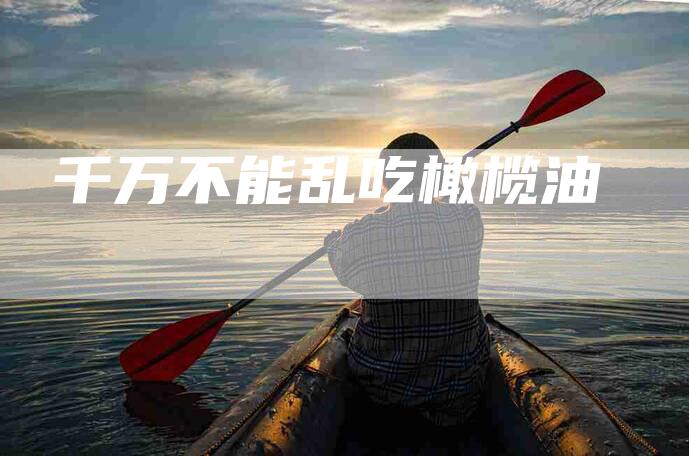 千万不能乱吃橄榄油-住家保姆月嫂服务_家政保洁钟点工家政服务_速上门月嫂网首页
