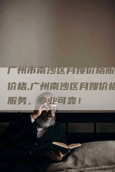 广州市南沙区月嫂价格服务价格,广州南沙区月嫂价格服务，专业可靠！