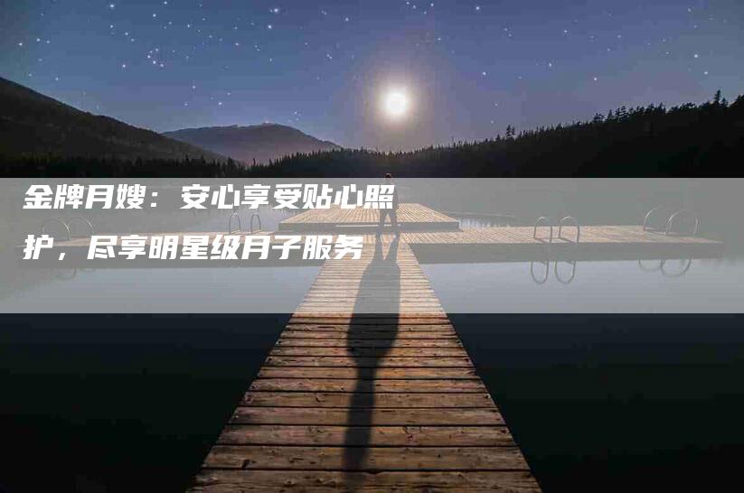 金牌月嫂：安心享受贴心照护，尽享明星级月子服务-速上门月嫂网