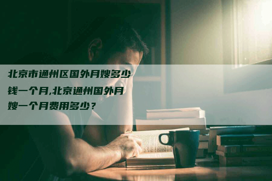 北京市通州区国外月嫂多少钱一个月,北京通州国外月嫂一个月费用多少？