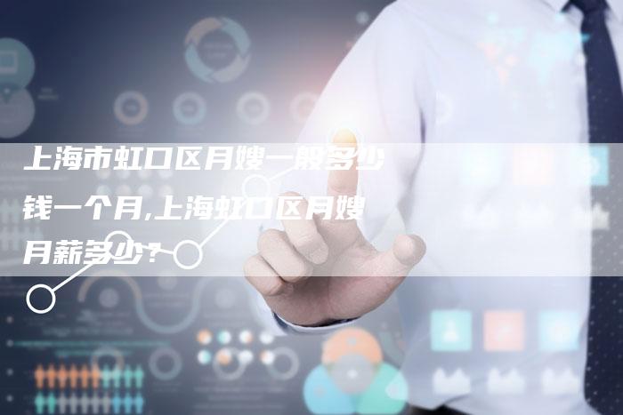 上海市虹口区月嫂一般多少钱一个月,上海虹口区月嫂月薪多少？