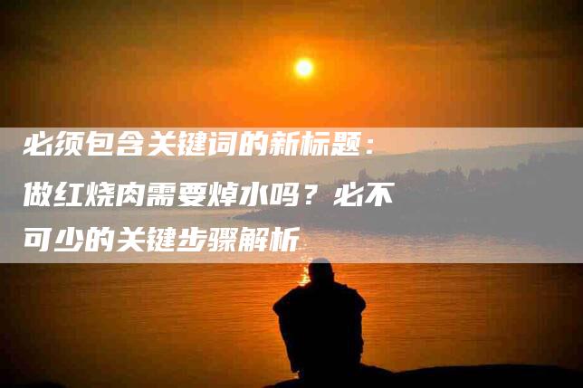 必须包含关键词的新标题：做红烧肉需要焯水吗？必不可少的关键步骤解析-住家保姆月嫂服务_家政保洁钟点工家政服务_速上门月嫂网首页