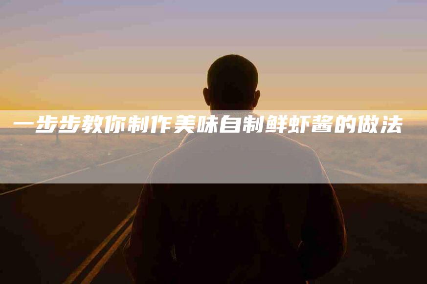 一步步教你制作美味自制鲜虾酱的做法-住家保姆月嫂服务_家政保洁钟点工家政服务_速上门月嫂网首页