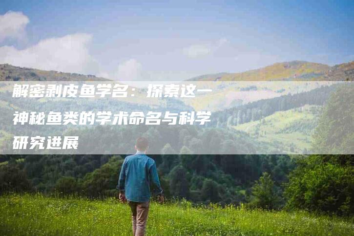 解密剥皮鱼学名：探索这一神秘鱼类的学术命名与科学研究进展