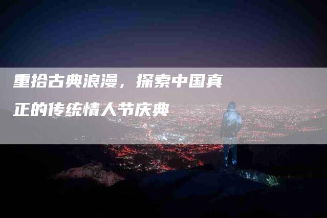 重拾古典浪漫，探索中国真正的传统情人节庆典-住家保姆月嫂服务_家政保洁钟点工家政服务_速上门月嫂网首页