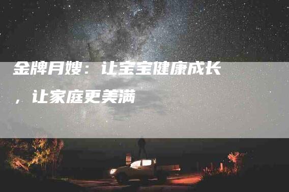 金牌月嫂：让宝宝健康成长，让家庭更美满-住家保姆月嫂服务_家政保洁钟点工家政服务_速上门月嫂网首页