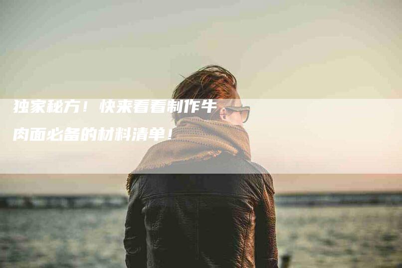 独家秘方！快来看看制作牛肉面必备的材料清单！-住家保姆月嫂服务_家政保洁钟点工家政服务_速上门月嫂网首页